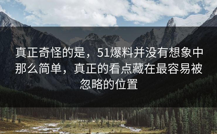 真正奇怪的是，51爆料并没有想象中那么简单，真正的看点藏在最容易被忽略的位置