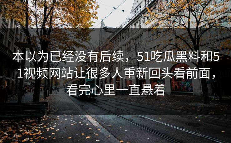 本以为已经没有后续，51吃瓜黑料和51视频网站让很多人重新回头看前面，看完心里一直悬着