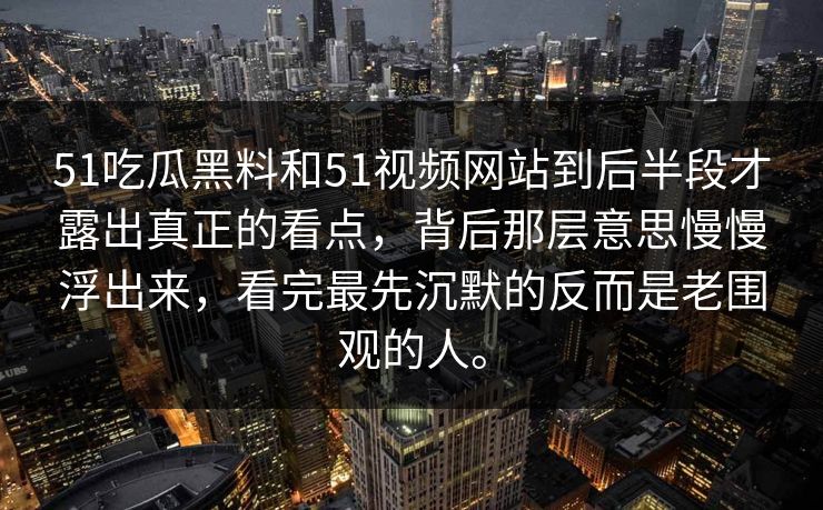 51吃瓜黑料和51视频网站到后半段才露出真正的看点，背后那层意思慢慢浮出来，看完最先沉默的反而是老围观的人。
