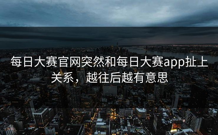 每日大赛官网突然和每日大赛app扯上关系，越往后越有意思