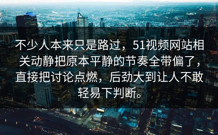 不少人本来只是路过，51视频网站相关动静把原本平静的节奏全带偏了，直接把讨论点燃，后劲大到让人不敢轻易下判断。