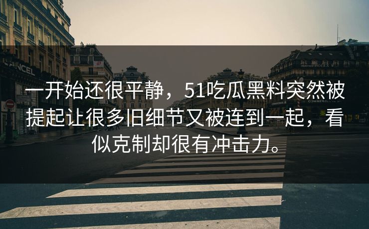 一开始还很平静，51吃瓜黑料突然被提起让很多旧细节又被连到一起，看似克制却很有冲击力。