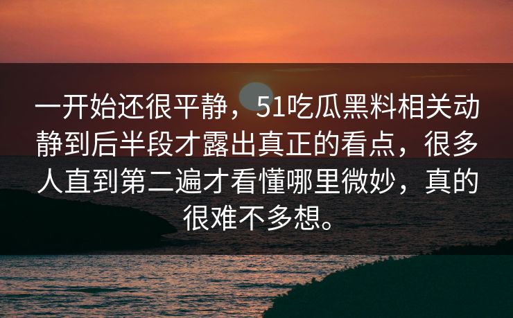 一开始还很平静，51吃瓜黑料相关动静到后半段才露出真正的看点，很多人直到第二遍才看懂哪里微妙，真的很难不多想。