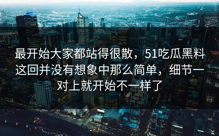 最开始大家都站得很散，51吃瓜黑料这回并没有想象中那么简单，细节一对上就开始不一样了