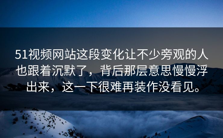 51视频网站这段变化让不少旁观的人也跟着沉默了，背后那层意思慢慢浮出来，这一下很难再装作没看见。
