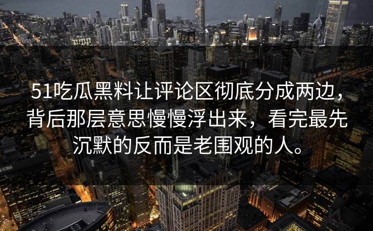 51吃瓜黑料让评论区彻底分成两边，背后那层意思慢慢浮出来，看完最先沉默的反而是老围观的人。
