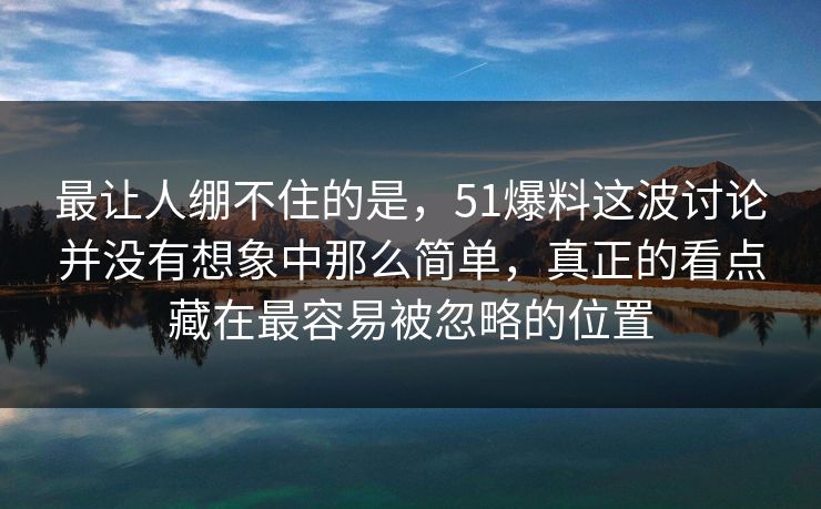 最让人绷不住的是，51爆料这波讨论并没有想象中那么简单，真正的看点藏在最容易被忽略的位置