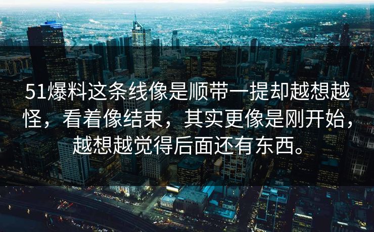 51爆料这条线像是顺带一提却越想越怪，看着像结束，其实更像是刚开始，越想越觉得后面还有东西。