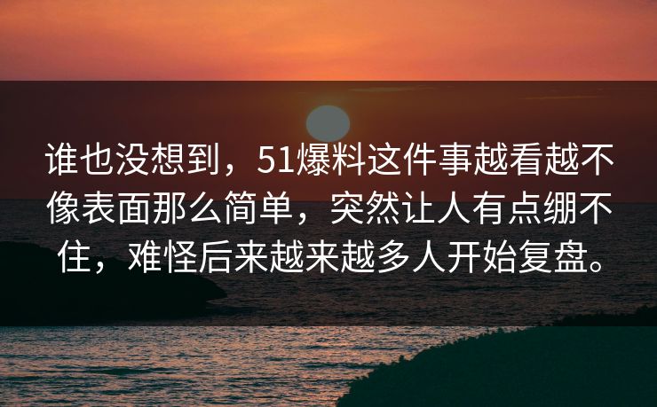 谁也没想到，51爆料这件事越看越不像表面那么简单，突然让人有点绷不住，难怪后来越来越多人开始复盘。