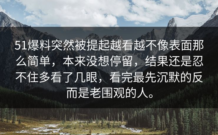 51爆料突然被提起越看越不像表面那么简单，本来没想停留，结果还是忍不住多看了几眼，看完最先沉默的反而是老围观的人。