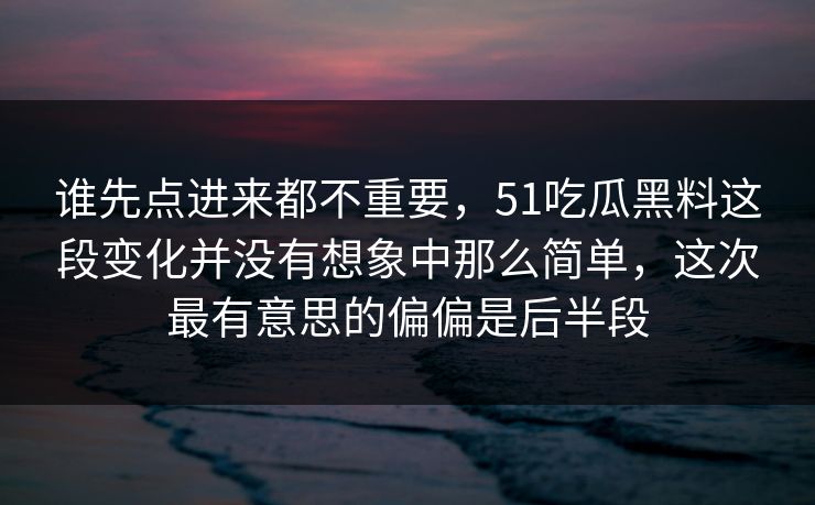 谁先点进来都不重要，51吃瓜黑料这段变化并没有想象中那么简单，这次最有意思的偏偏是后半段