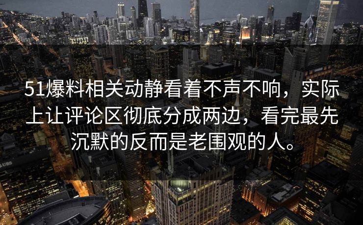 51爆料相关动静看着不声不响，实际上让评论区彻底分成两边，看完最先沉默的反而是老围观的人。
