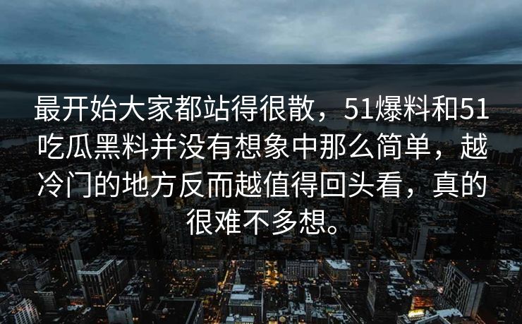 最开始大家都站得很散，51爆料和51吃瓜黑料并没有想象中那么简单，越冷门的地方反而越值得回头看，真的很难不多想。