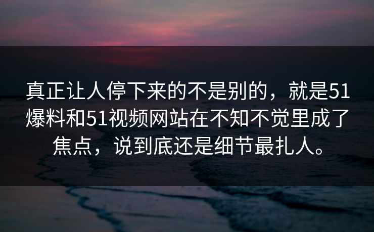 真正让人停下来的不是别的，就是51爆料和51视频网站在不知不觉里成了焦点，说到底还是细节最扎人。
