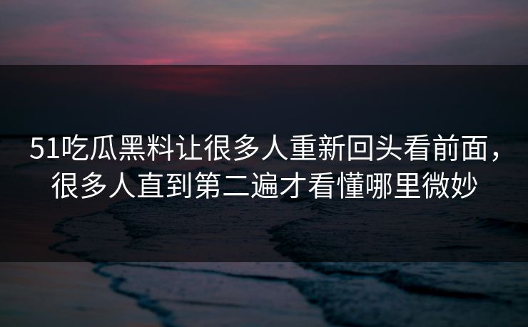 51吃瓜黑料让很多人重新回头看前面，很多人直到第二遍才看懂哪里微妙
