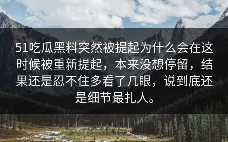 51吃瓜黑料突然被提起为什么会在这时候被重新提起，本来没想停留，结果还是忍不住多看了几眼，说到底还是细节最扎人。