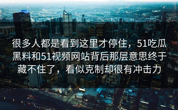 很多人都是看到这里才停住，51吃瓜黑料和51视频网站背后那层意思终于藏不住了，看似克制却很有冲击力