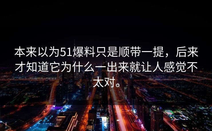 本来以为51爆料只是顺带一提，后来才知道它为什么一出来就让人感觉不太对。