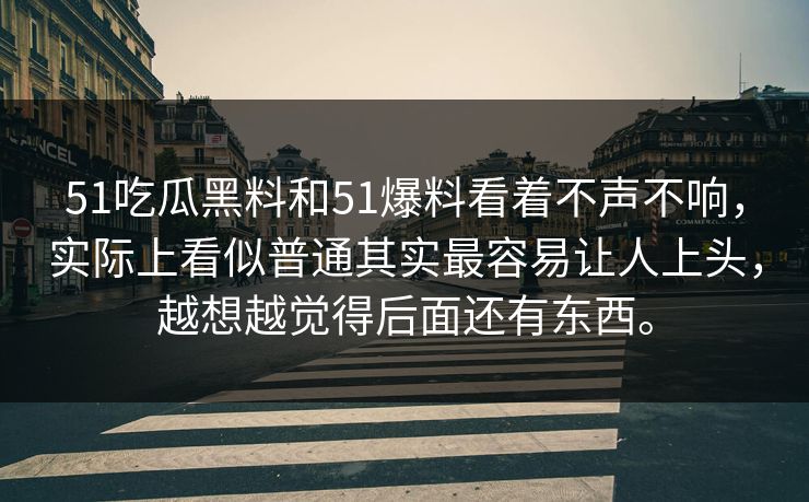 51吃瓜黑料和51爆料看着不声不响，实际上看似普通其实最容易让人上头，越想越觉得后面还有东西。