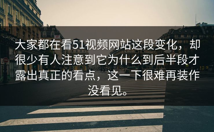 大家都在看51视频网站这段变化，却很少有人注意到它为什么到后半段才露出真正的看点，这一下很难再装作没看见。