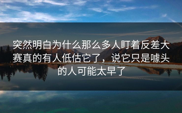突然明白为什么那么多人盯着反差大赛真的有人低估它了，说它只是噱头的人可能太早了