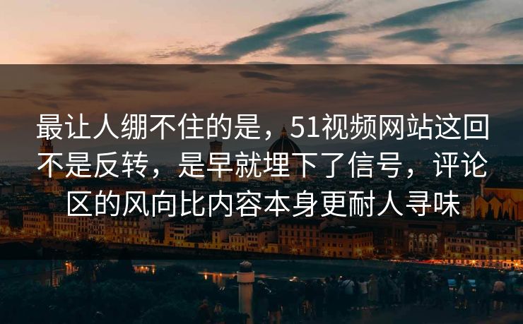 最让人绷不住的是，51视频网站这回不是反转，是早就埋下了信号，评论区的风向比内容本身更耐人寻味