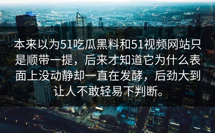 本来以为51吃瓜黑料和51视频网站只是顺带一提，后来才知道它为什么表面上没动静却一直在发酵，后劲大到让人不敢轻易下判断。