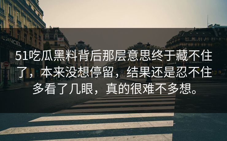 51吃瓜黑料背后那层意思终于藏不住了，本来没想停留，结果还是忍不住多看了几眼，真的很难不多想。