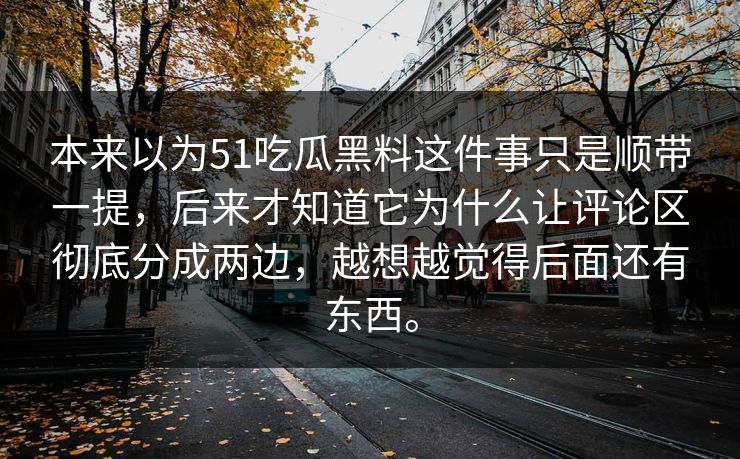 本来以为51吃瓜黑料这件事只是顺带一提，后来才知道它为什么让评论区彻底分成两边，越想越觉得后面还有东西。
