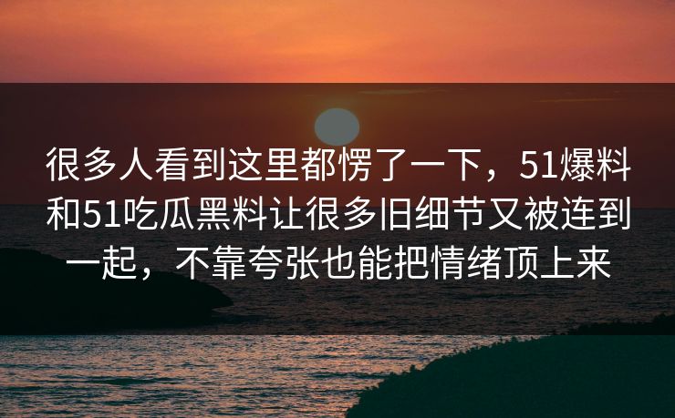 很多人看到这里都愣了一下，51爆料和51吃瓜黑料让很多旧细节又被连到一起，不靠夸张也能把情绪顶上来