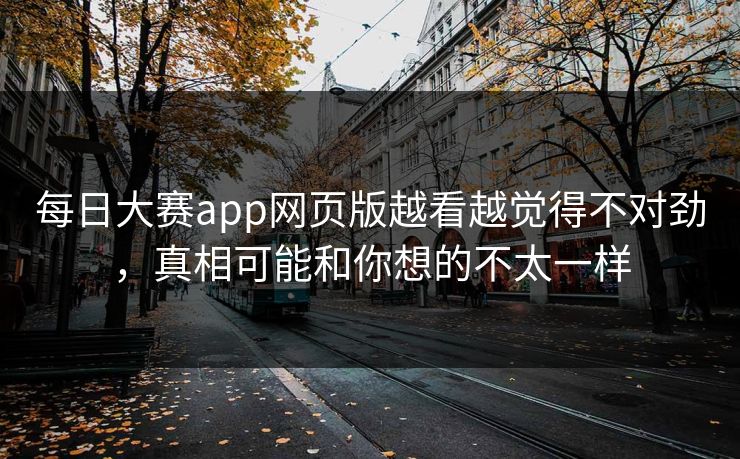 每日大赛app网页版越看越觉得不对劲，真相可能和你想的不太一样