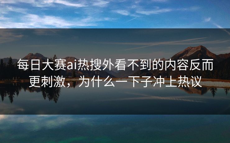 每日大赛ai热搜外看不到的内容反而更刺激，为什么一下子冲上热议