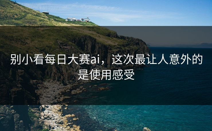 别小看每日大赛ai，这次最让人意外的是使用感受