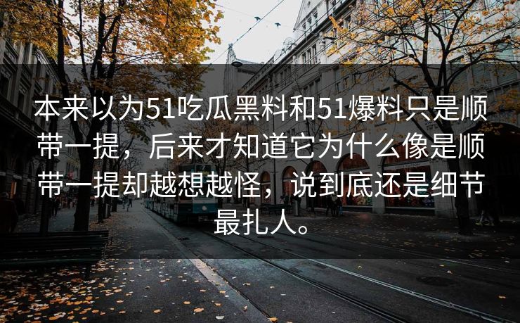 本来以为51吃瓜黑料和51爆料只是顺带一提，后来才知道它为什么像是顺带一提却越想越怪，说到底还是细节最扎人。