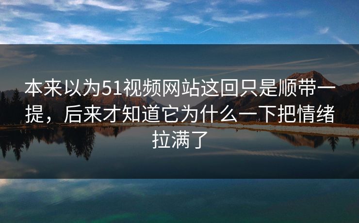本来以为51视频网站这回只是顺带一提，后来才知道它为什么一下把情绪拉满了