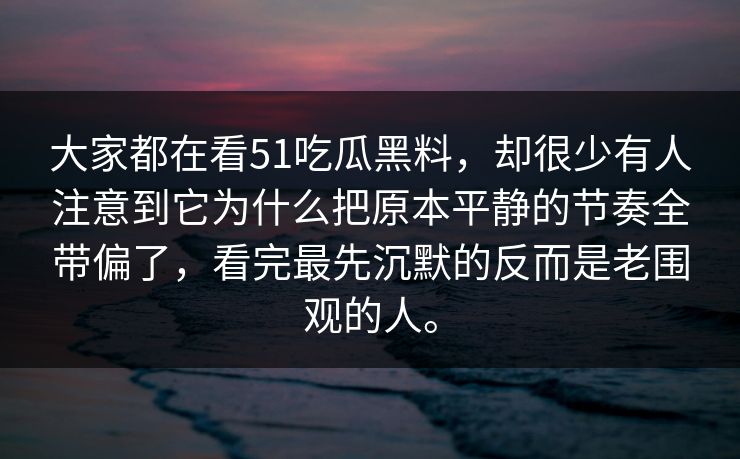 大家都在看51吃瓜黑料，却很少有人注意到它为什么把原本平静的节奏全带偏了，看完最先沉默的反而是老围观的人。