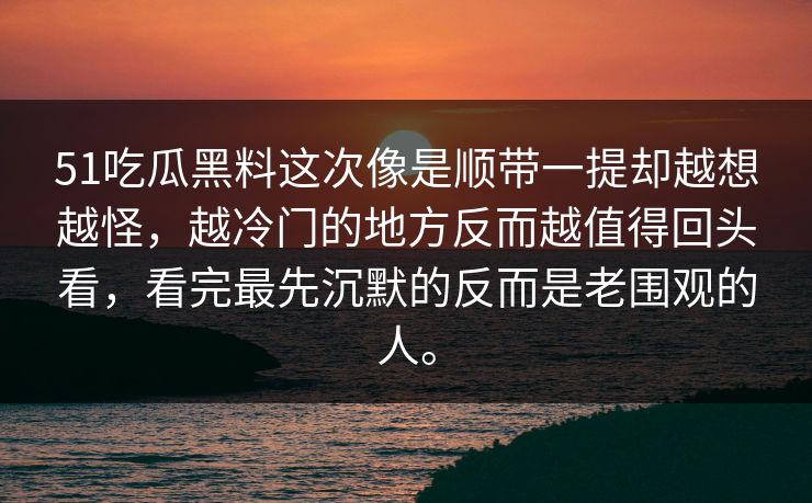 51吃瓜黑料这次像是顺带一提却越想越怪，越冷门的地方反而越值得回头看，看完最先沉默的反而是老围观的人。