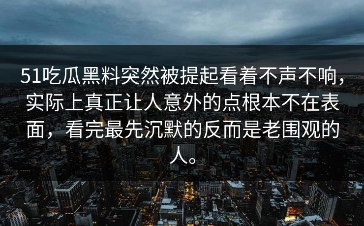 51吃瓜黑料突然被提起看着不声不响，实际上真正让人意外的点根本不在表面，看完最先沉默的反而是老围观的人。