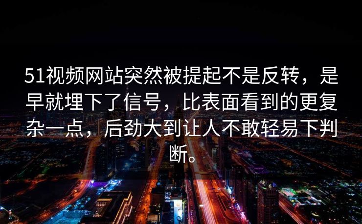 51视频网站突然被提起不是反转，是早就埋下了信号，比表面看到的更复杂一点，后劲大到让人不敢轻易下判断。