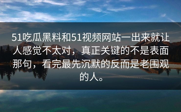 51吃瓜黑料和51视频网站一出来就让人感觉不太对，真正关键的不是表面那句，看完最先沉默的反而是老围观的人。