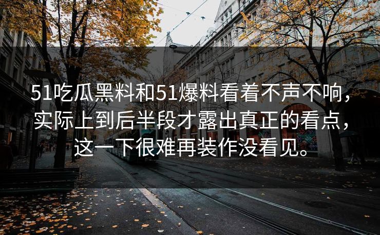 51吃瓜黑料和51爆料看着不声不响，实际上到后半段才露出真正的看点，这一下很难再装作没看见。