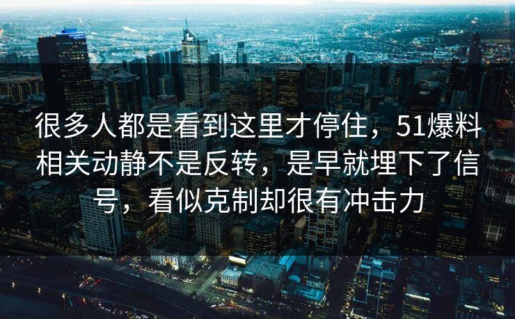 很多人都是看到这里才停住，51爆料相关动静不是反转，是早就埋下了信号，看似克制却很有冲击力