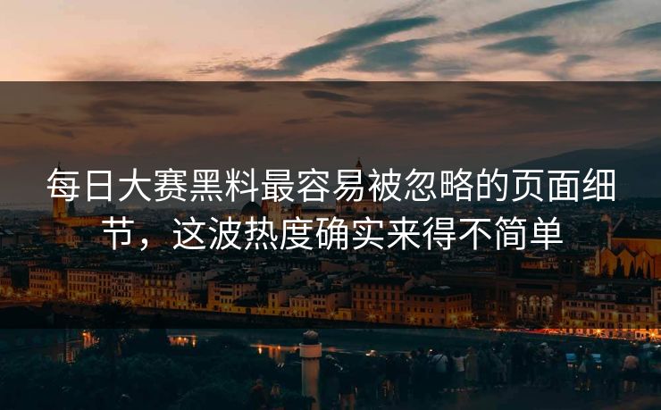 每日大赛黑料最容易被忽略的页面细节，这波热度确实来得不简单