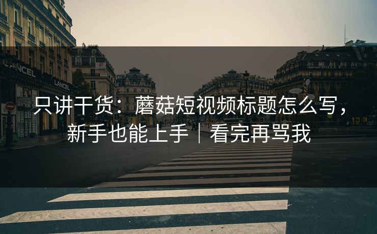 只讲干货：蘑菇短视频标题怎么写，新手也能上手｜看完再骂我