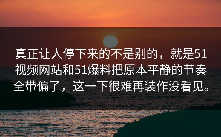真正让人停下来的不是别的，就是51视频网站和51爆料把原本平静的节奏全带偏了，这一下很难再装作没看见。