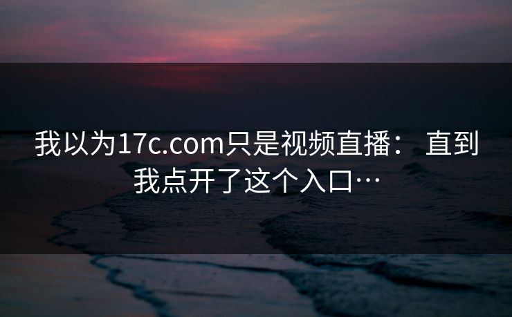 我以为17c.com只是视频直播： 直到我点开了这个入口…