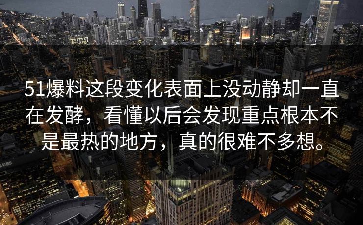 51爆料这段变化表面上没动静却一直在发酵，看懂以后会发现重点根本不是最热的地方，真的很难不多想。