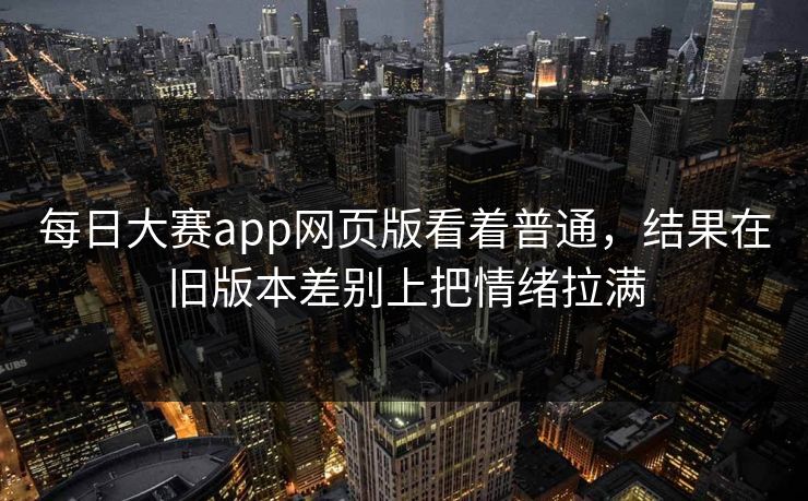每日大赛app网页版看着普通，结果在旧版本差别上把情绪拉满