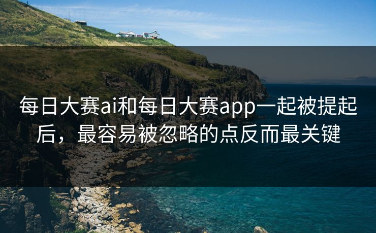 每日大赛ai和每日大赛app一起被提起后，最容易被忽略的点反而最关键