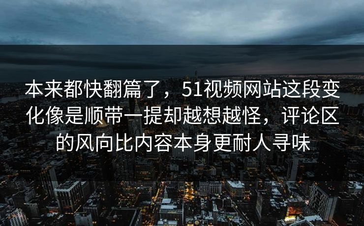 本来都快翻篇了，51视频网站这段变化像是顺带一提却越想越怪，评论区的风向比内容本身更耐人寻味